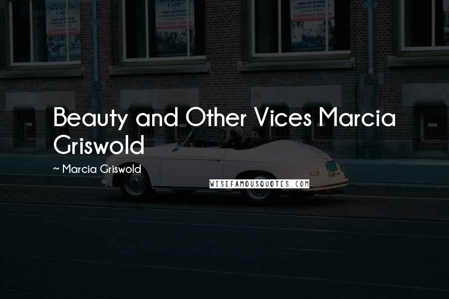 Marcia Griswold Quotes: Beauty and Other Vices Marcia Griswold