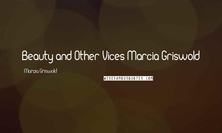 Marcia Griswold Quotes: Beauty and Other Vices Marcia Griswold