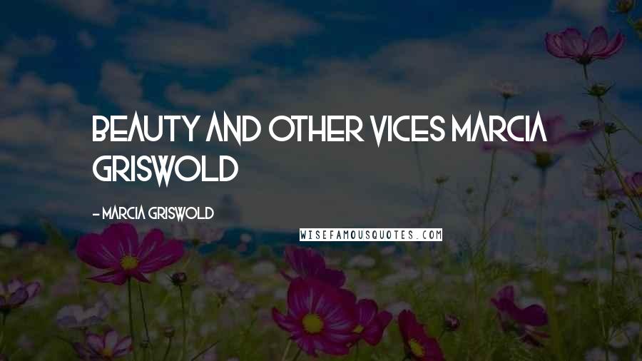 Marcia Griswold Quotes: Beauty and Other Vices Marcia Griswold