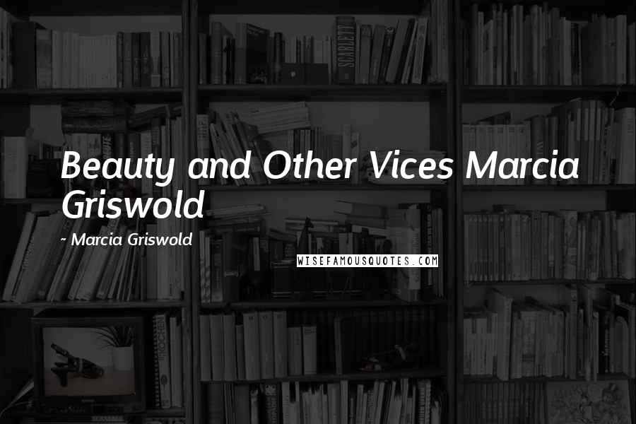 Marcia Griswold Quotes: Beauty and Other Vices Marcia Griswold