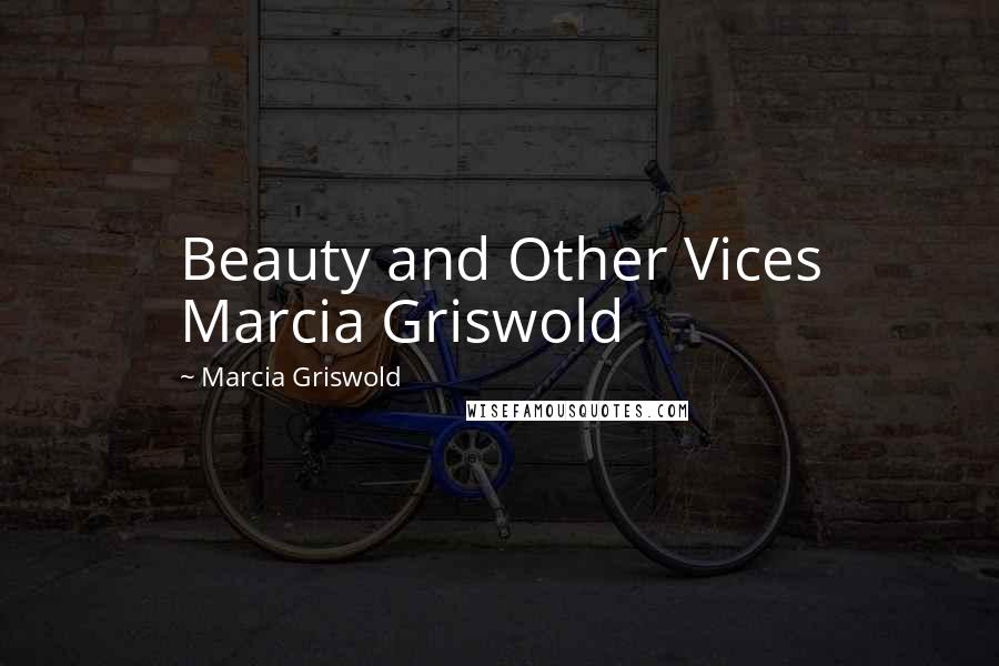 Marcia Griswold Quotes: Beauty and Other Vices Marcia Griswold