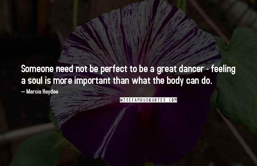 Marcia Haydee Quotes: Someone need not be perfect to be a great dancer - feeling a soul is more important than what the body can do.