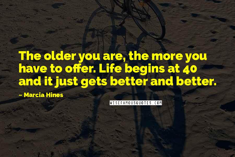 Marcia Hines Quotes: The older you are, the more you have to offer. Life begins at 40 and it just gets better and better.