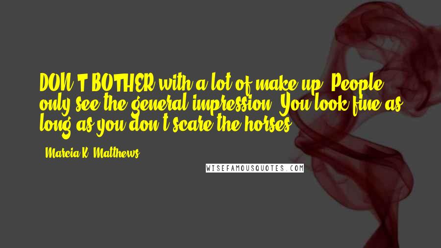 Marcia K. Matthews Quotes: DON'T BOTHER with a lot of make-up. People only see the general impression. You look fine as long as you don't scare the horses.