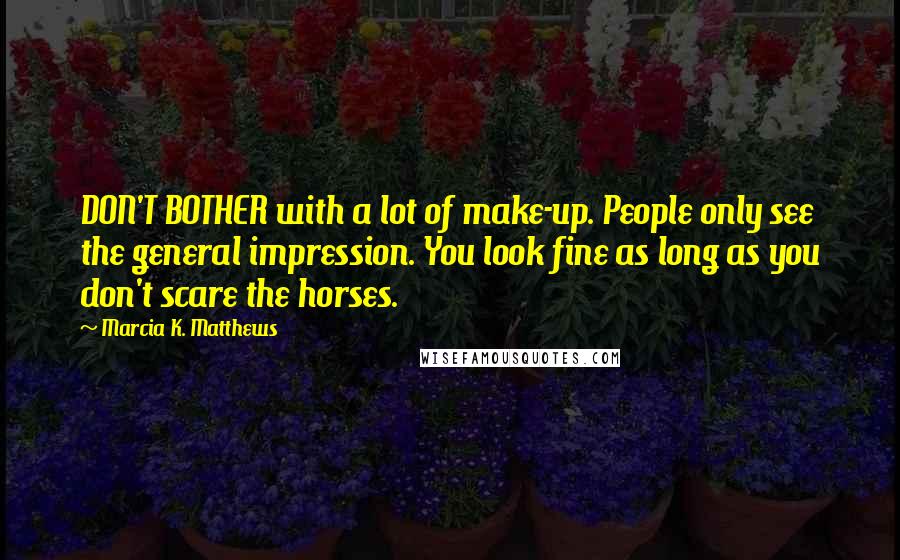 Marcia K. Matthews Quotes: DON'T BOTHER with a lot of make-up. People only see the general impression. You look fine as long as you don't scare the horses.