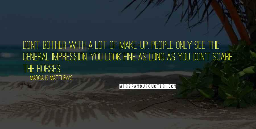Marcia K. Matthews Quotes: DON'T BOTHER with a lot of make-up. People only see the general impression. You look fine as long as you don't scare the horses.