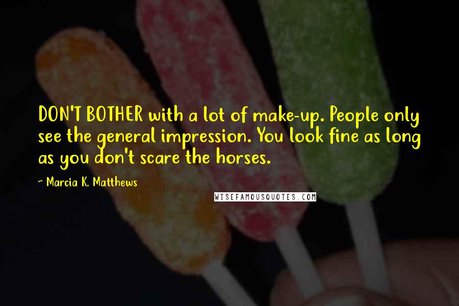 Marcia K. Matthews Quotes: DON'T BOTHER with a lot of make-up. People only see the general impression. You look fine as long as you don't scare the horses.