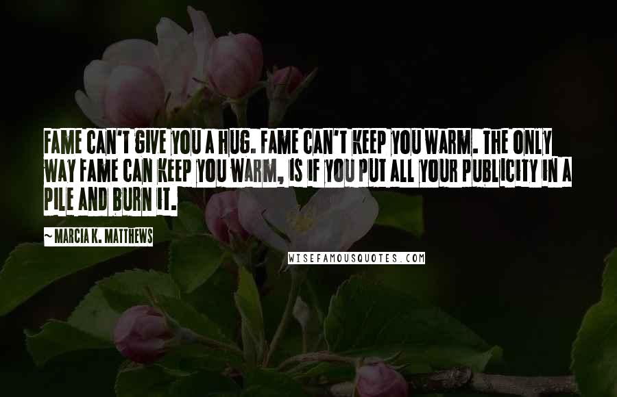 Marcia K. Matthews Quotes: Fame can't give you a hug. Fame can't keep you warm. The only way fame can keep you warm, is if you put all your publicity in a pile and burn it.