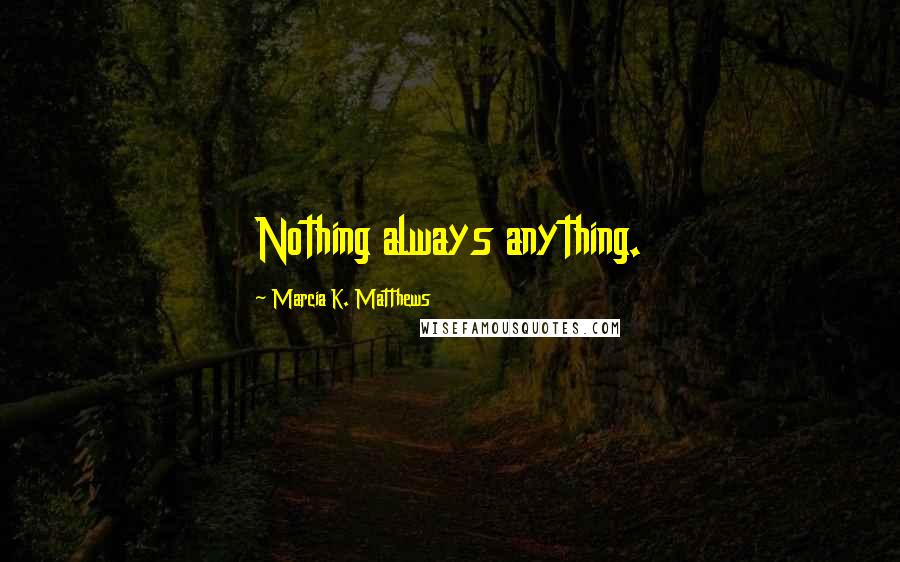 Marcia K. Matthews Quotes: Nothing always anything.