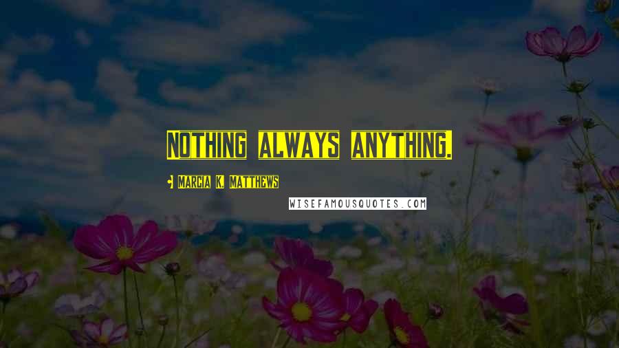 Marcia K. Matthews Quotes: Nothing always anything.