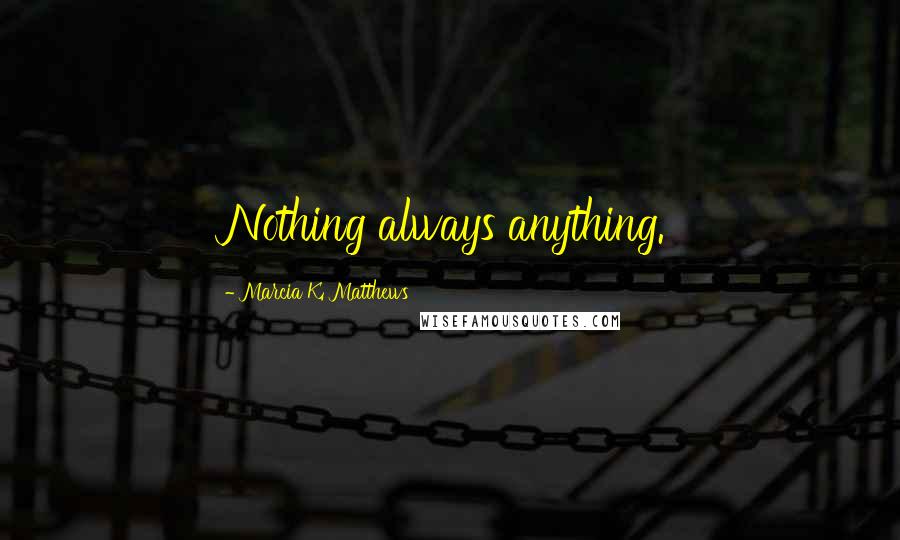Marcia K. Matthews Quotes: Nothing always anything.