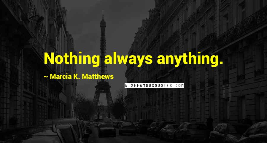 Marcia K. Matthews Quotes: Nothing always anything.