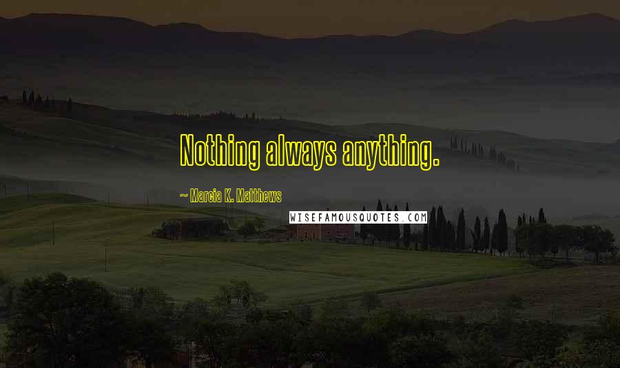 Marcia K. Matthews Quotes: Nothing always anything.