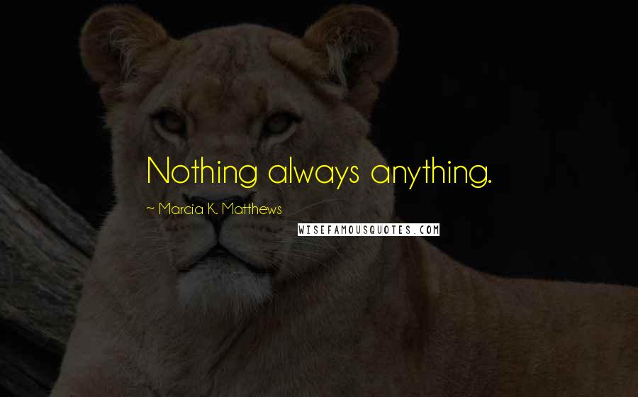 Marcia K. Matthews Quotes: Nothing always anything.