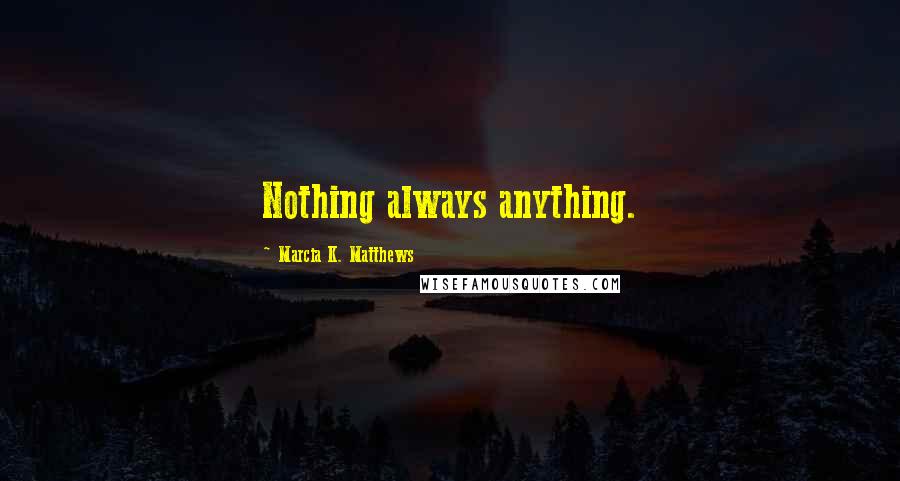 Marcia K. Matthews Quotes: Nothing always anything.