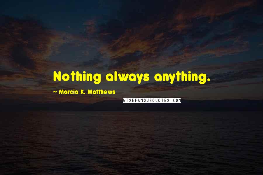 Marcia K. Matthews Quotes: Nothing always anything.