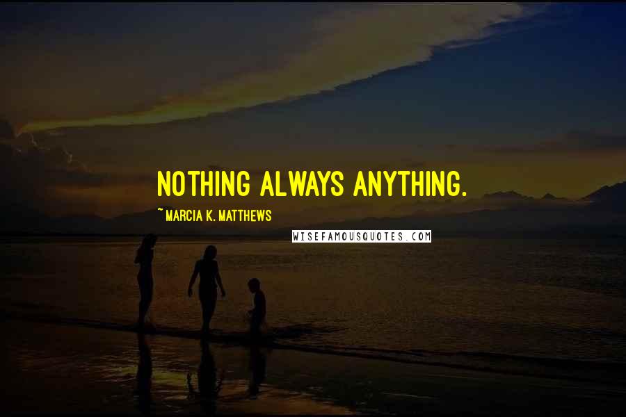 Marcia K. Matthews Quotes: Nothing always anything.