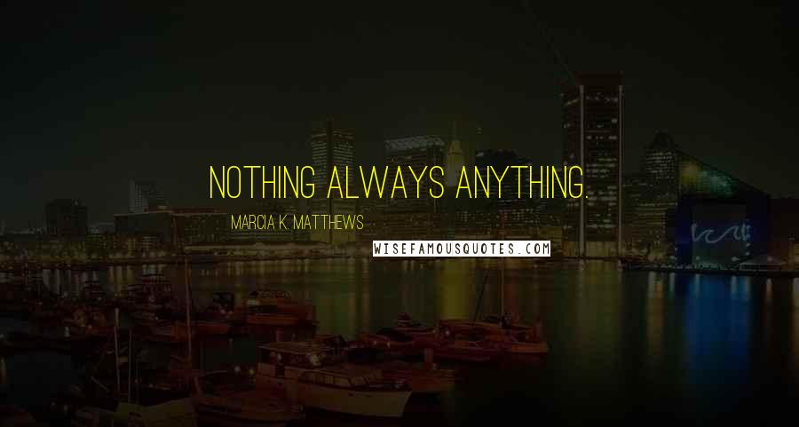 Marcia K. Matthews Quotes: Nothing always anything.