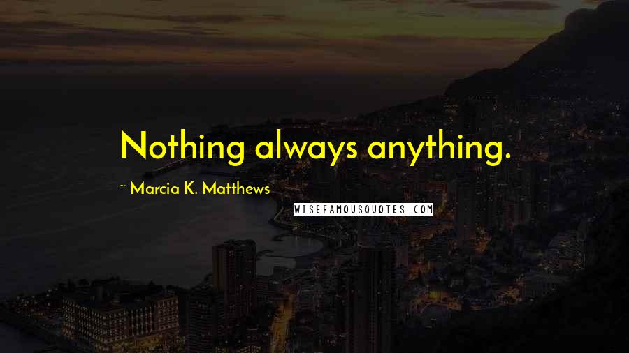 Marcia K. Matthews Quotes: Nothing always anything.