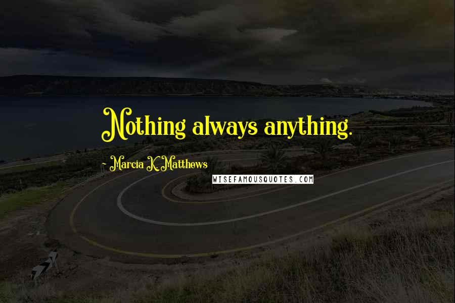 Marcia K. Matthews Quotes: Nothing always anything.