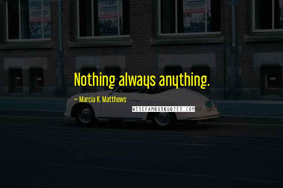 Marcia K. Matthews Quotes: Nothing always anything.
