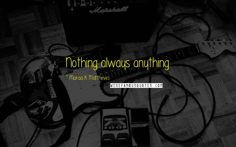 Marcia K. Matthews Quotes: Nothing always anything.