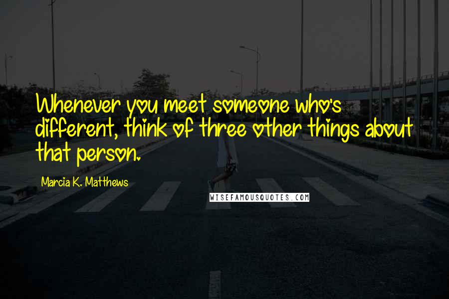 Marcia K. Matthews Quotes: Whenever you meet someone who's different, think of three other things about that person.
