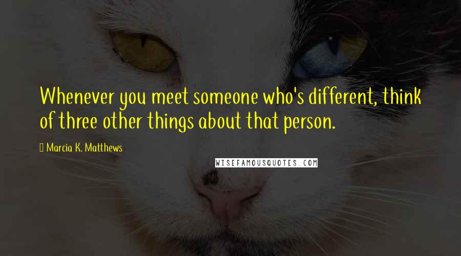 Marcia K. Matthews Quotes: Whenever you meet someone who's different, think of three other things about that person.