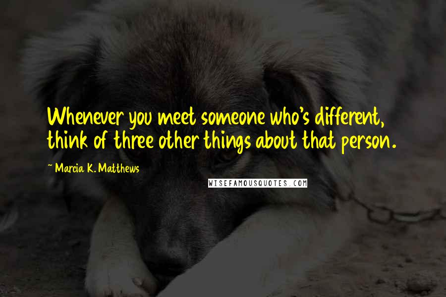 Marcia K. Matthews Quotes: Whenever you meet someone who's different, think of three other things about that person.
