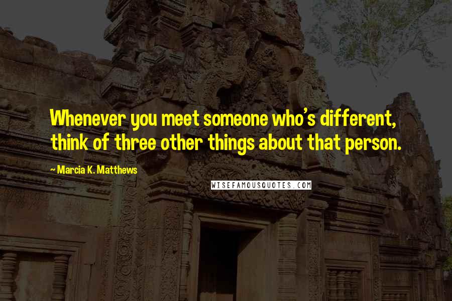 Marcia K. Matthews Quotes: Whenever you meet someone who's different, think of three other things about that person.