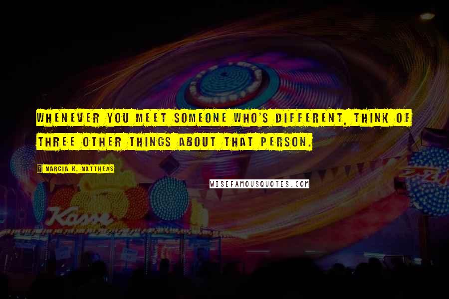 Marcia K. Matthews Quotes: Whenever you meet someone who's different, think of three other things about that person.