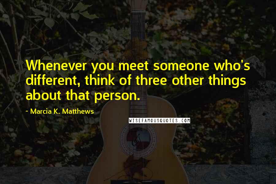 Marcia K. Matthews Quotes: Whenever you meet someone who's different, think of three other things about that person.
