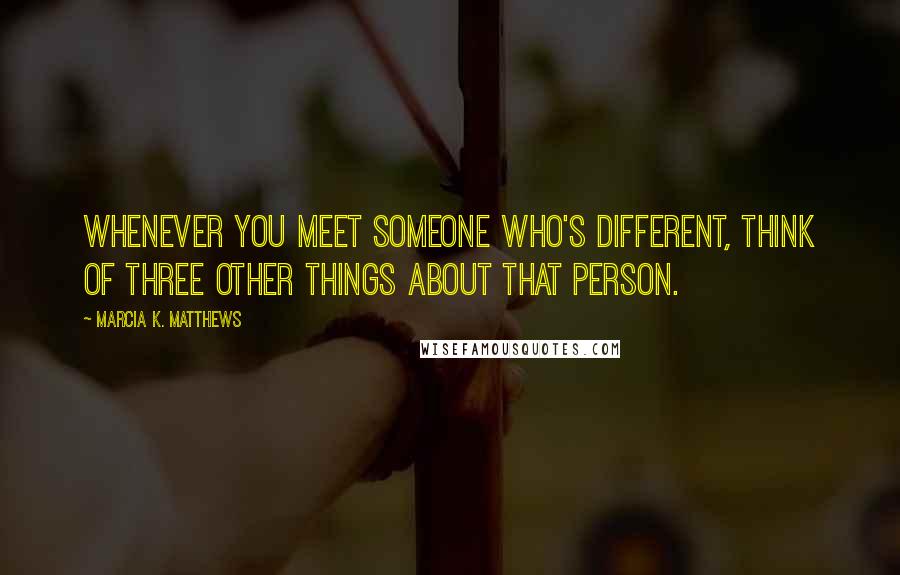 Marcia K. Matthews Quotes: Whenever you meet someone who's different, think of three other things about that person.