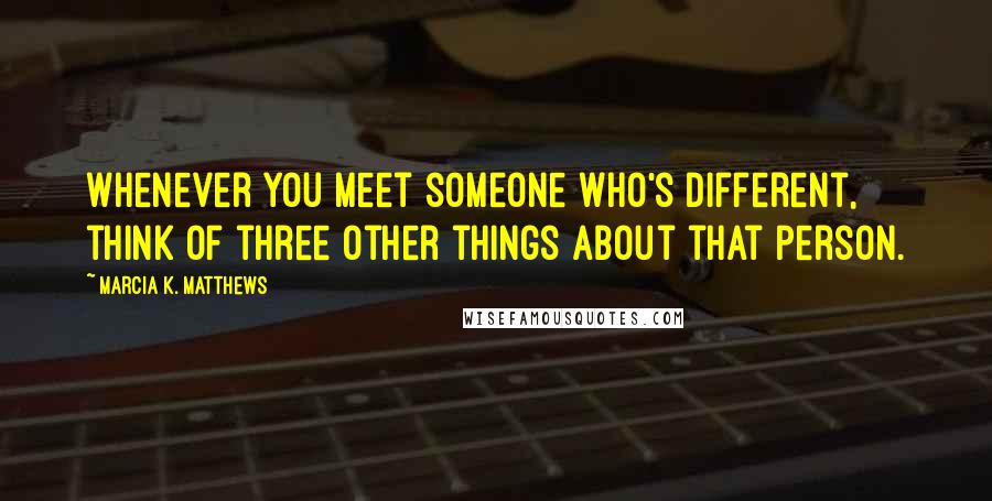 Marcia K. Matthews Quotes: Whenever you meet someone who's different, think of three other things about that person.