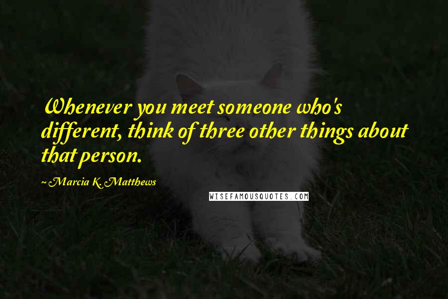 Marcia K. Matthews Quotes: Whenever you meet someone who's different, think of three other things about that person.