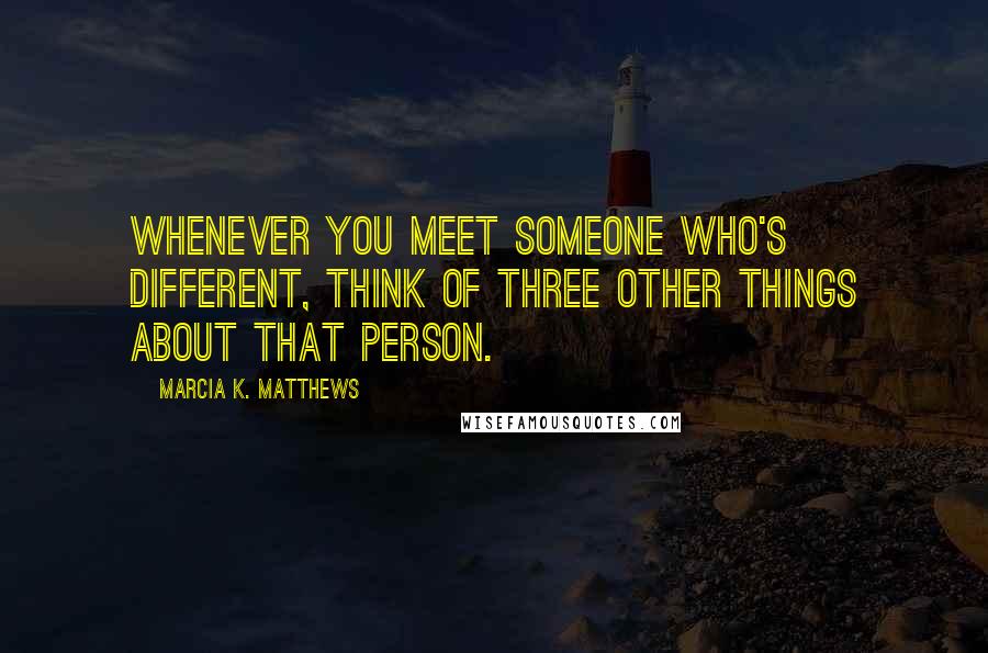 Marcia K. Matthews Quotes: Whenever you meet someone who's different, think of three other things about that person.