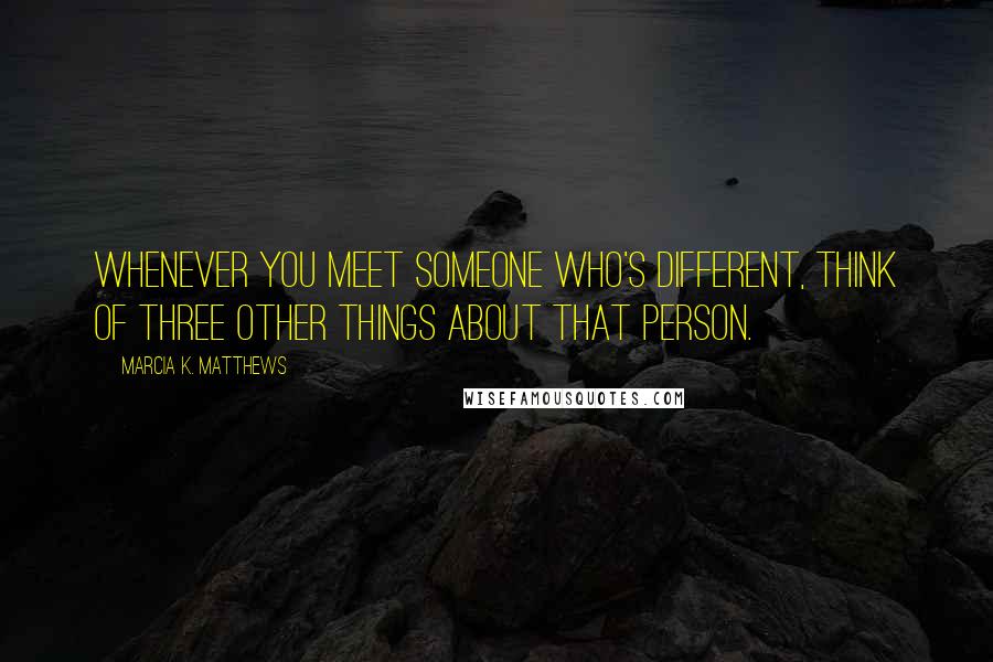 Marcia K. Matthews Quotes: Whenever you meet someone who's different, think of three other things about that person.