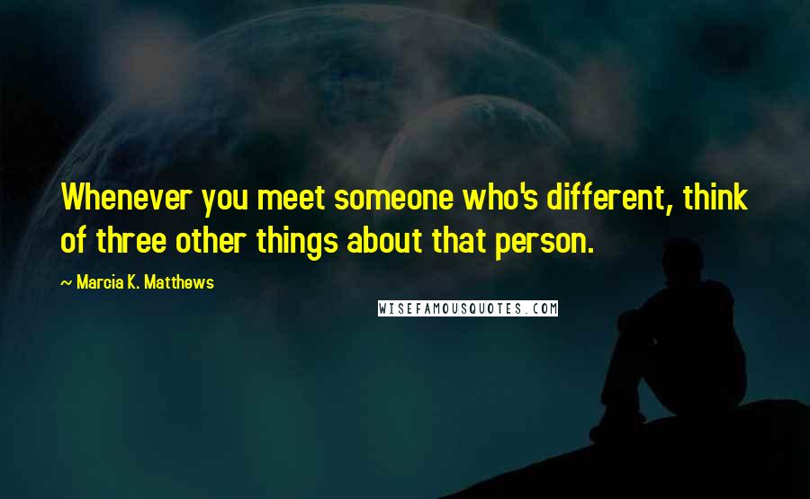 Marcia K. Matthews Quotes: Whenever you meet someone who's different, think of three other things about that person.