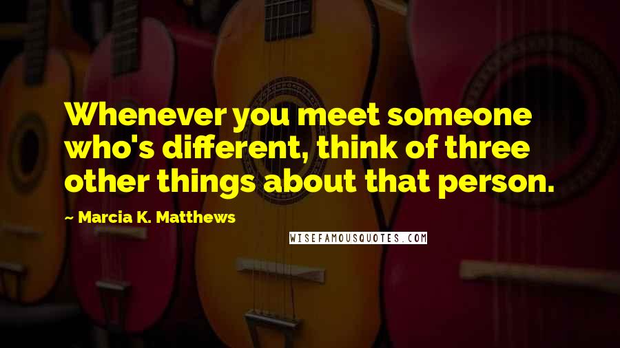 Marcia K. Matthews Quotes: Whenever you meet someone who's different, think of three other things about that person.