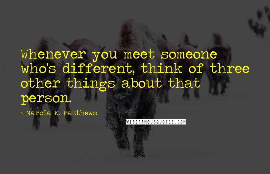 Marcia K. Matthews Quotes: Whenever you meet someone who's different, think of three other things about that person.