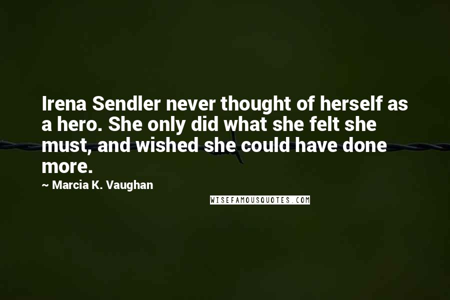 Marcia K. Vaughan Quotes: Irena Sendler never thought of herself as a hero. She only did what she felt she must, and wished she could have done more.