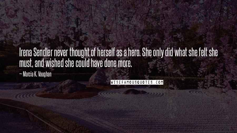 Marcia K. Vaughan Quotes: Irena Sendler never thought of herself as a hero. She only did what she felt she must, and wished she could have done more.