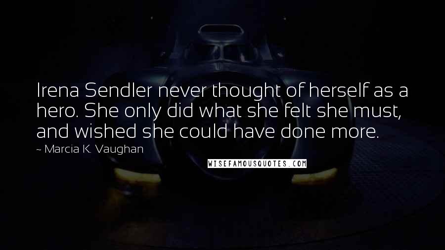 Marcia K. Vaughan Quotes: Irena Sendler never thought of herself as a hero. She only did what she felt she must, and wished she could have done more.