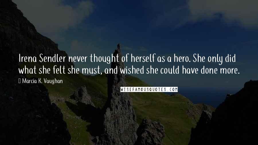 Marcia K. Vaughan Quotes: Irena Sendler never thought of herself as a hero. She only did what she felt she must, and wished she could have done more.