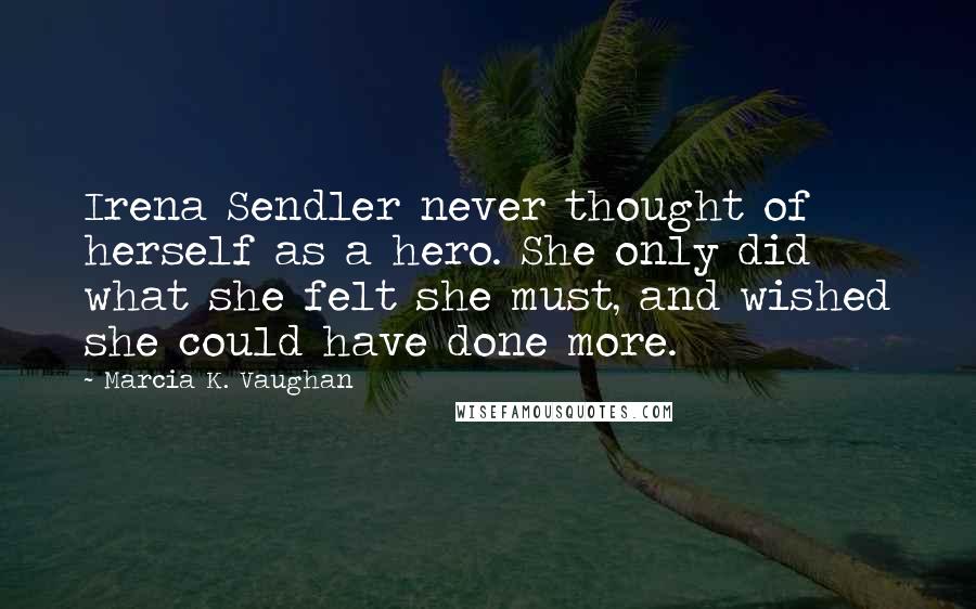 Marcia K. Vaughan Quotes: Irena Sendler never thought of herself as a hero. She only did what she felt she must, and wished she could have done more.