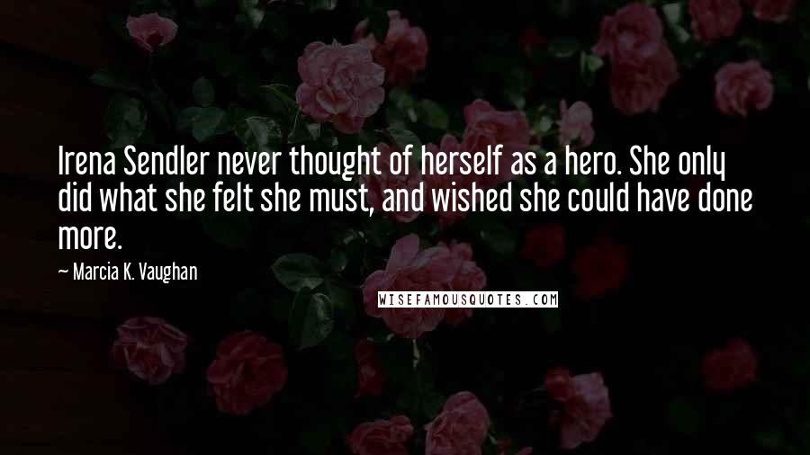 Marcia K. Vaughan Quotes: Irena Sendler never thought of herself as a hero. She only did what she felt she must, and wished she could have done more.