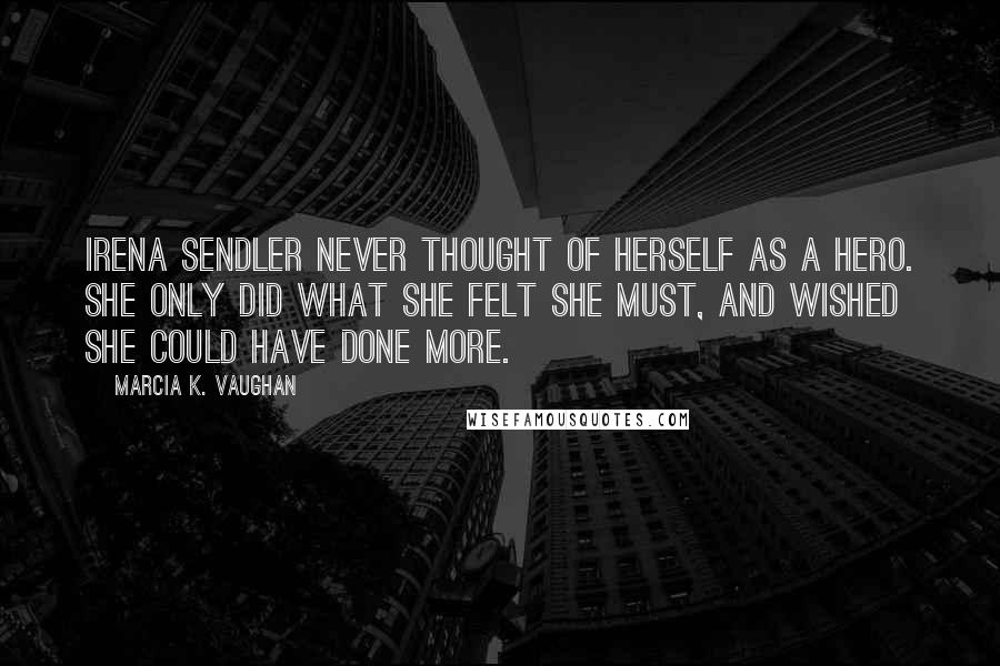 Marcia K. Vaughan Quotes: Irena Sendler never thought of herself as a hero. She only did what she felt she must, and wished she could have done more.