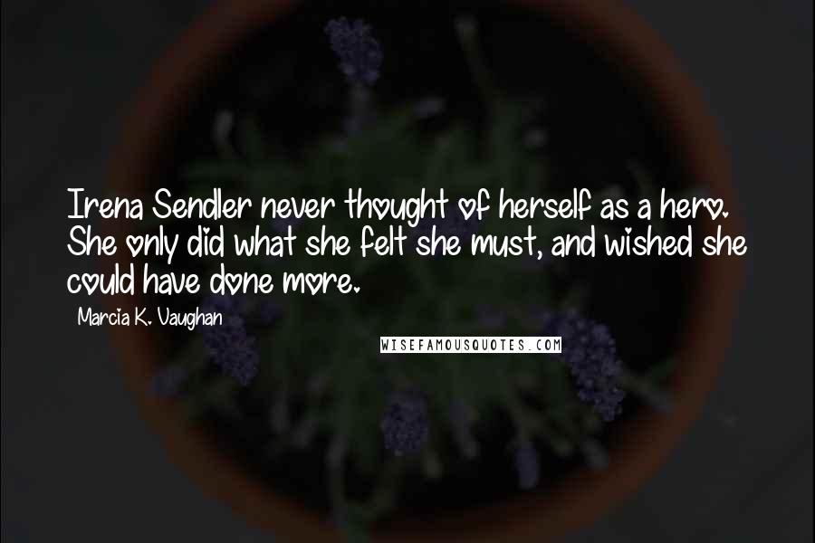 Marcia K. Vaughan Quotes: Irena Sendler never thought of herself as a hero. She only did what she felt she must, and wished she could have done more.