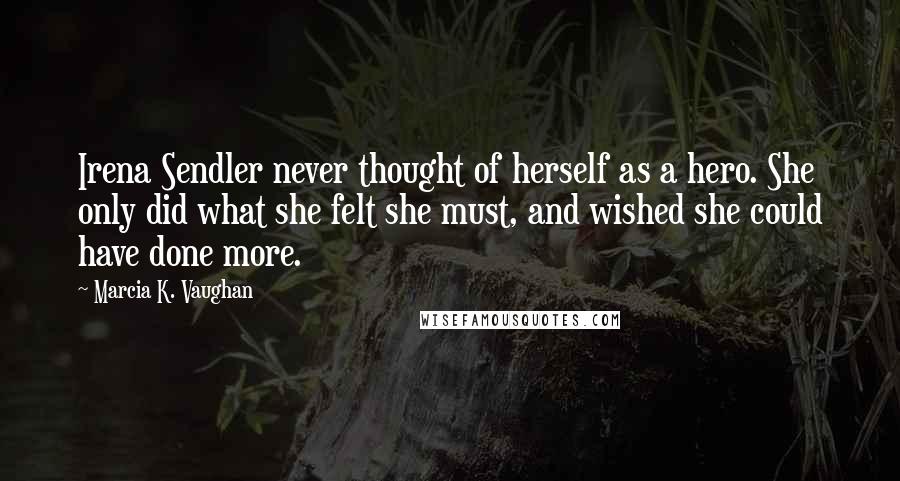 Marcia K. Vaughan Quotes: Irena Sendler never thought of herself as a hero. She only did what she felt she must, and wished she could have done more.