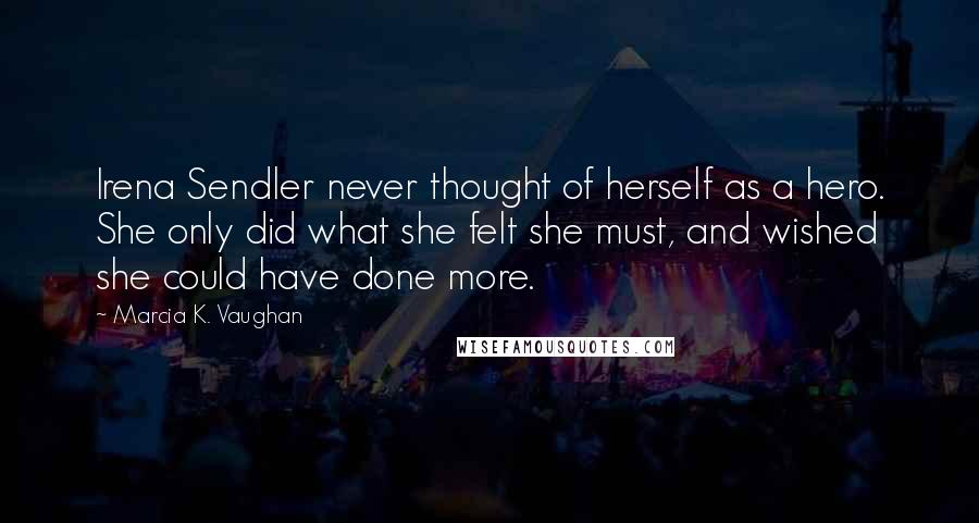 Marcia K. Vaughan Quotes: Irena Sendler never thought of herself as a hero. She only did what she felt she must, and wished she could have done more.